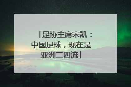 足协主席宋凯：中国足球，现在是亚洲三四流