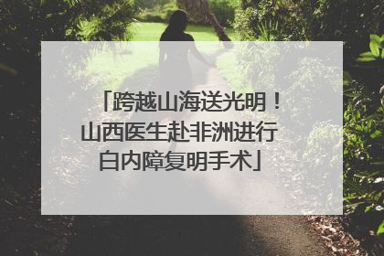 跨越山海送光明！山西医生赴非洲进行白内障复明手术