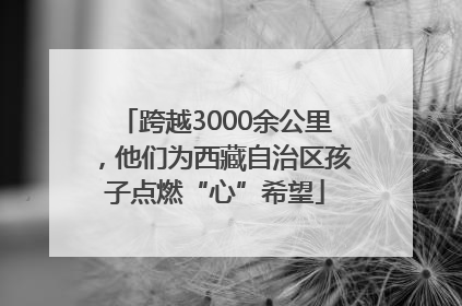 跨越3000余公里，他们为西藏自治区孩子点燃“心”希望