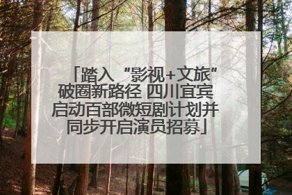 踏入“影视+文旅”破圈新路径 四川宜宾启动百部微短剧计划并同步开启演员招募