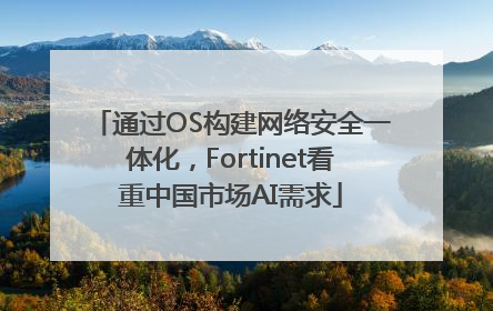 通过OS构建网络安全一体化，Fortinet看重中国市场AI需求