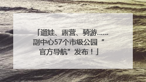 遛娃、露营、骑游……副中心57个市级公园“官方导航”发布！