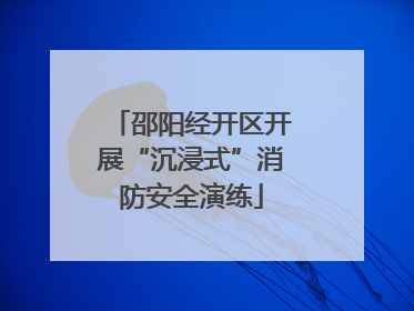 邵阳经开区开展“沉浸式”消防安全演练