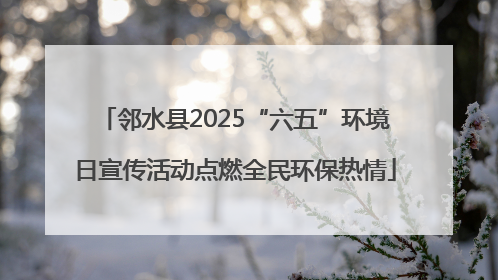 邻水县2025“六五”环境日宣传活动点燃全民环保热情
