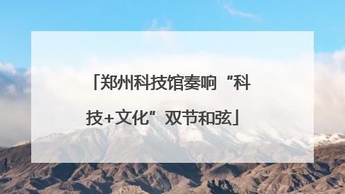 郑州科技馆奏响“科技+文化”双节和弦