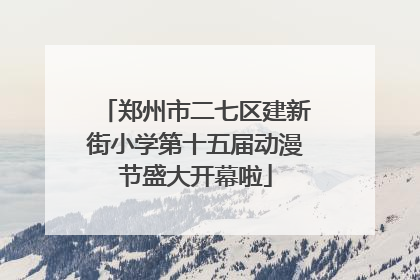 郑州市二七区建新街小学第十五届动漫节盛大开幕啦