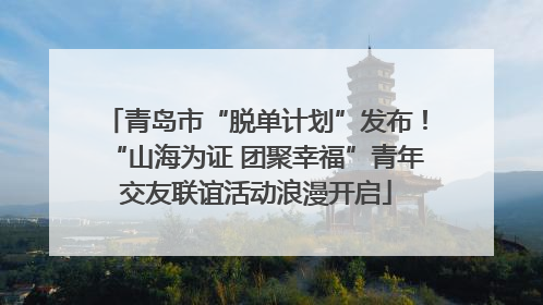 青岛市“脱单计划”发布！“山海为证 团聚幸福”青年交友联谊活动浪漫开启