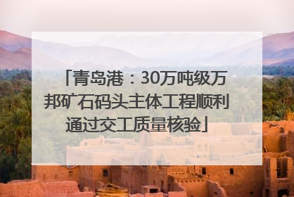 青岛港：30万吨级万邦矿石码头主体工程顺利通过交工质量核验