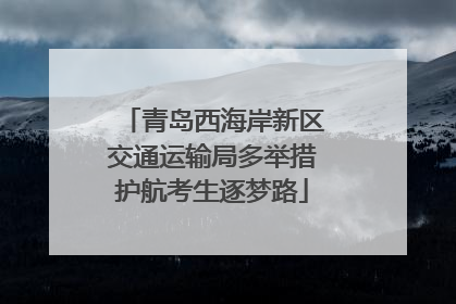 青岛西海岸新区交通运输局多举措护航考生逐梦路