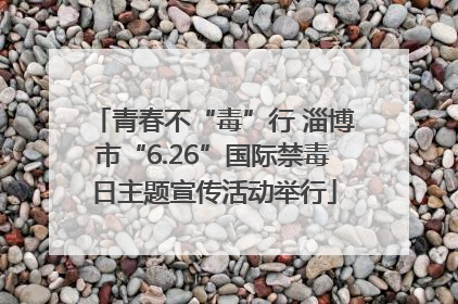 青春不“毒”行 淄博市“6.26”国际禁毒日主题宣传活动举行