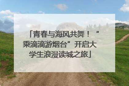青春与海风共舞！“乘滴滴游烟台”开启大学生浪漫读城之旅