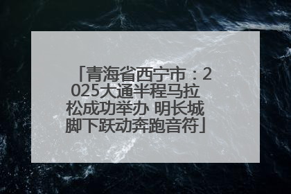 青海省西宁市：2025大通半程马拉松成功举办 明长城脚下跃动奔跑音符