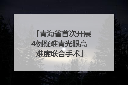 青海省首次开展4例疑难青光眼高难度联合手术