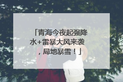 青海今夜起强降水+雷暴大风来袭，局地暴雪！