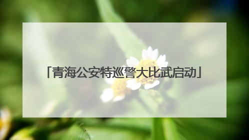 青海公安特巡警大比武启动