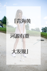 青海黄河源有重大发现
