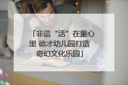 非遗“活”在童心里 德才幼儿园打造奇幻文化乐园