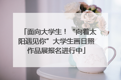 面向大学生！“向着太阳遇见你”大学生画日照作品展报名进行中