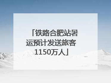 铁路合肥站暑运预计发送旅客1150万人