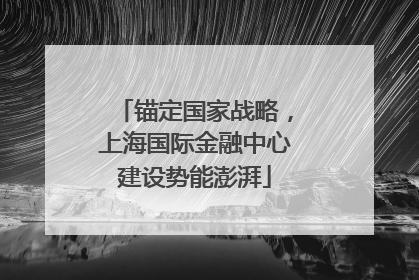 锚定国家战略，上海国际金融中心建设势能澎湃