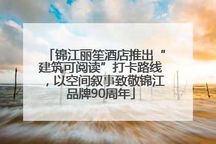 锦江丽笙酒店推出“建筑可阅读”打卡路线，以空间叙事致敬锦江品牌90周年