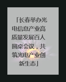 长春举办光电信息产业高质量发展百人圆桌会议，共筑光电产业创新生态