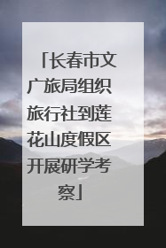 长春市文广旅局组织旅行社到莲花山度假区开展研学考察