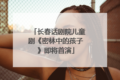 长春话剧院儿童剧《密林中的孩子》即将首演