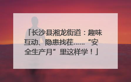 长沙县湘龙街道：趣味互动、隐患找茬……“安全生产月”里这样学！
