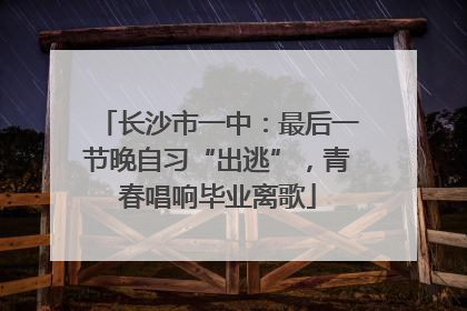 长沙市一中：最后一节晚自习“出逃”，青春唱响毕业离歌