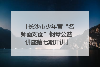 长沙市少年宫“名师面对面”钢琴公益讲座第七期开讲