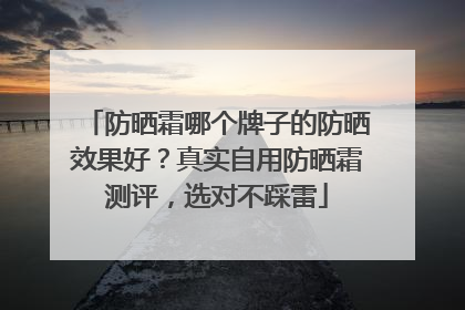 防晒霜哪个牌子的防晒效果好？真实自用防晒霜测评，选对不踩雷
