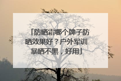防晒霜哪个牌子防晒效果好？户外军训暴晒不黑，好用