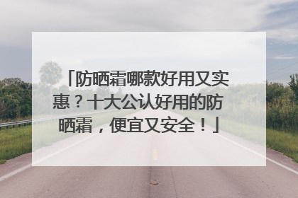 防晒霜哪款好用又实惠？十大公认好用的防晒霜，便宜又安全！