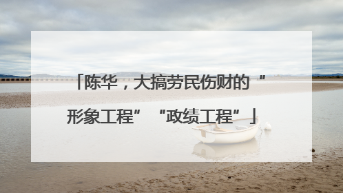 陈华，大搞劳民伤财的“形象工程”“政绩工程”
