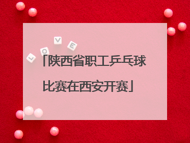 陕西省职工乒乓球比赛在西安开赛