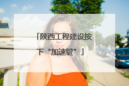 陕西工程建设按下“加速键”