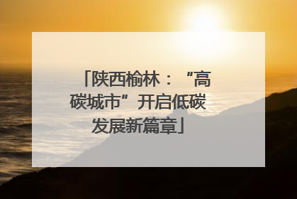 陕西榆林：“高碳城市”开启低碳发展新篇章