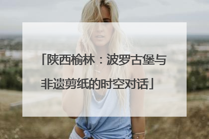 陕西榆林：波罗古堡与非遗剪纸的时空对话