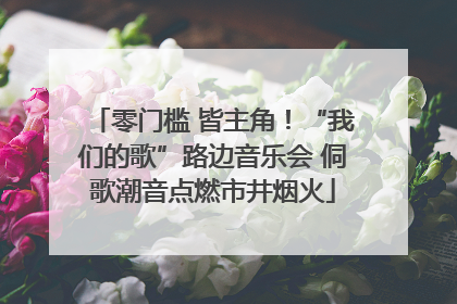 零门槛 皆主角！“我们的歌”路边音乐会 侗歌潮音点燃市井烟火