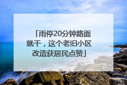 雨停20分钟路面就干，这个老旧小区改造获居民点赞