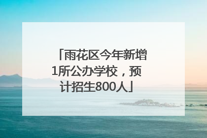 雨花区今年新增1所公办学校，预计招生800人