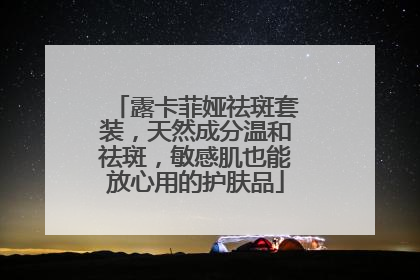露卡菲娅祛斑套装，天然成分温和祛斑，敏感肌也能放心用的护肤品