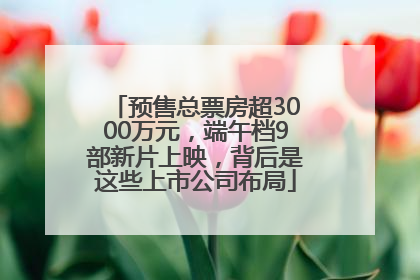 预售总票房超3000万元，端午档9部新片上映，背后是这些上市公司布局