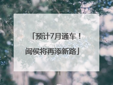 预计7月通车！闽侯将再添新路