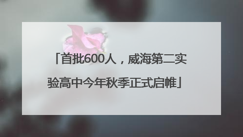 首批600人，威海第二实验高中今年秋季正式启帷