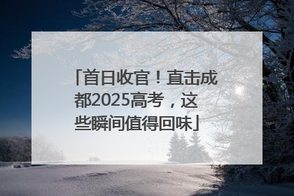 首日收官！直击成都2025高考，这些瞬间值得回味