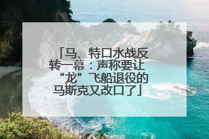 马、特口水战反转一幕：声称要让“龙”飞船退役的马斯克又改口了