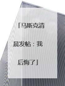 马斯克清晨发帖：我后悔了