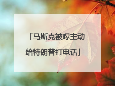 马斯克被曝主动给特朗普打电话
